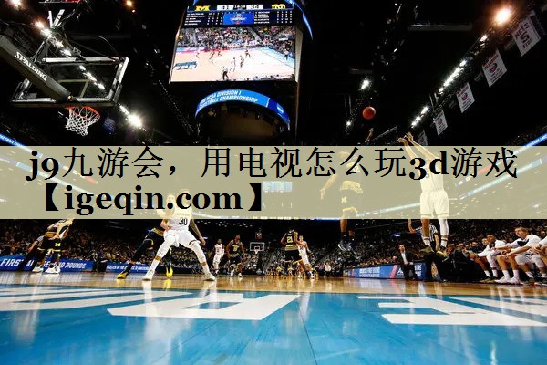 开云kaiyun，用电视怎么玩3d游戏